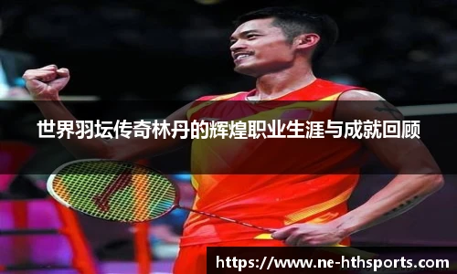 世界羽坛传奇林丹的辉煌职业生涯与成就回顾