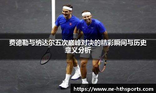 费德勒与纳达尔五次巅峰对决的精彩瞬间与历史意义分析