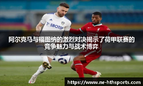 阿尔克马与福图纳的激烈对决揭示了荷甲联赛的竞争魅力与战术博弈