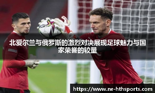 北爱尔兰与俄罗斯的激烈对决展现足球魅力与国家荣誉的较量